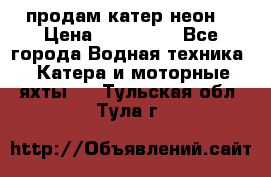 продам катер неон  › Цена ­ 550 000 - Все города Водная техника » Катера и моторные яхты   . Тульская обл.,Тула г.